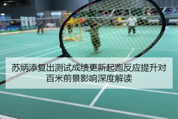 苏炳添复出测试成绩更新起跑反应提升对百米前景影响深度解读
