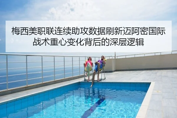 梅西美职联连续助攻数据刷新迈阿密国际战术重心变化背后的深层逻辑
