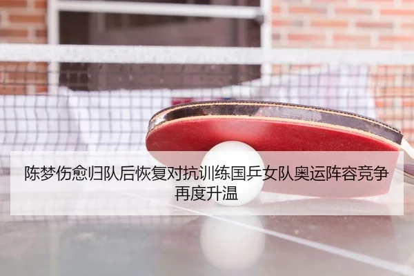 陈梦伤愈归队后恢复对抗训练国乒女队奥运阵容竞争再度升温