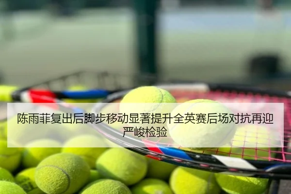 陈雨菲复出后脚步移动显著提升全英赛后场对抗再迎严峻检验