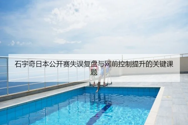 石宇奇日本公开赛失误复盘与网前控制提升的关键课题