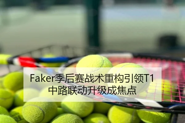 Faker季后赛战术重构引领T1中路联动升级成焦点