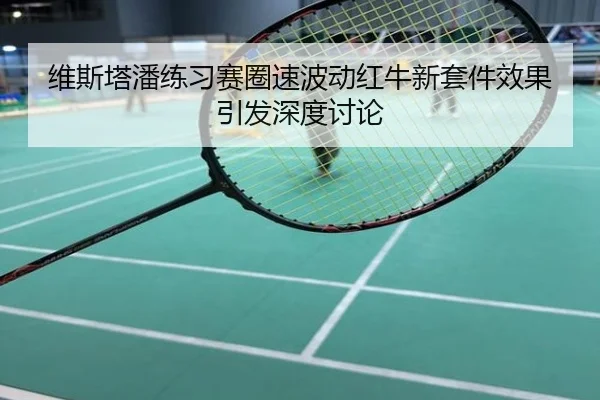 维斯塔潘练习赛圈速波动红牛新套件效果引发深度讨论
