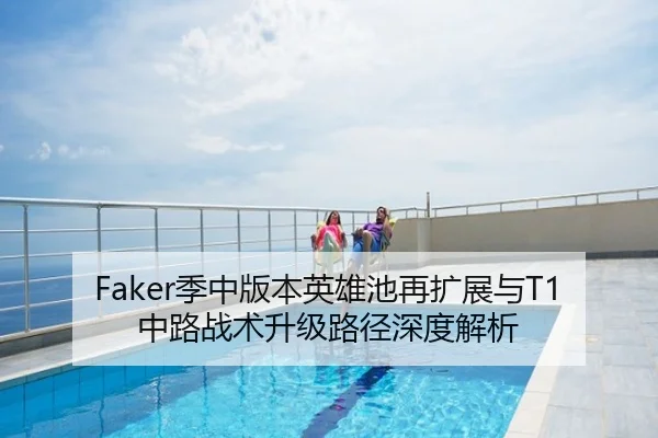 Faker季中版本英雄池再扩展与T1中路战术升级路径深度解析