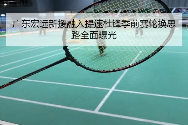 广东宏远新援融入提速杜锋季前赛轮换思路全面曝光