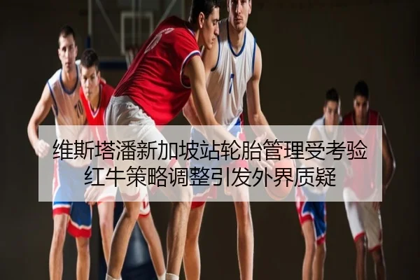 维斯塔潘新加坡站轮胎管理受考验 红牛策略调整引发外界质疑