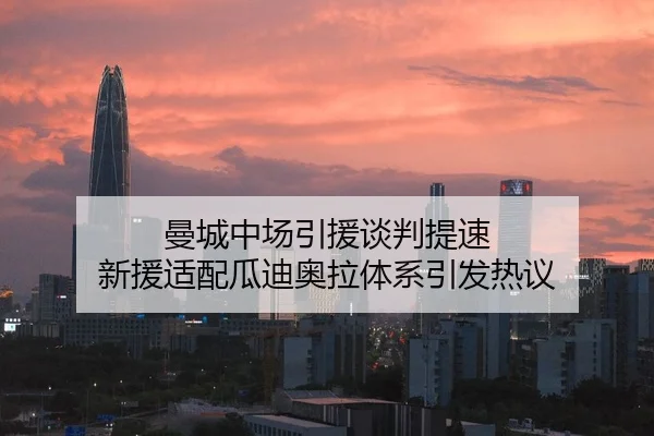 曼城中场引援谈判提速 新援适配瓜迪奥拉体系引发热议