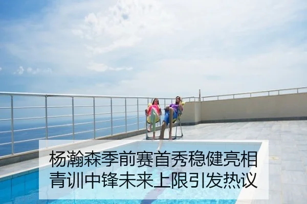 杨瀚森季前赛首秀稳健亮相 青训中锋未来上限引发热议