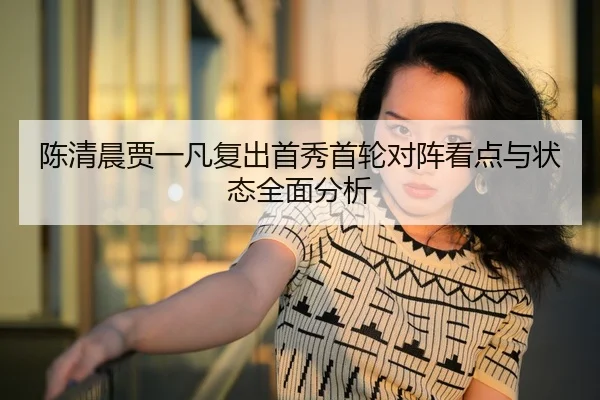 陈清晨贾一凡复出首秀首轮对阵看点与状态全面分析