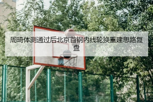 周琦体测通过后北京首钢内线轮换重建思路复盘