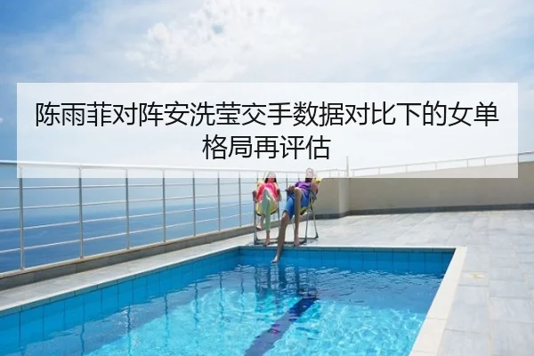 陈雨菲对阵安洗莹交手数据对比下的女单格局再评估