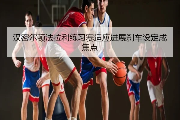 汉密尔顿法拉利练习赛适应进展刹车设定成焦点