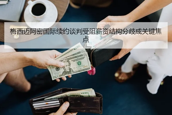 梅西迈阿密国际续约谈判受阻薪资结构分歧成关键焦点