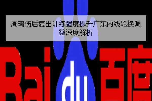 周琦伤后复出训练强度提升广东内线轮换调整深度解析