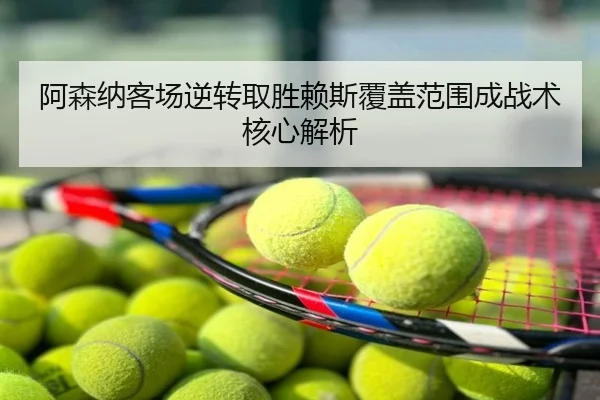 阿森纳客场逆转取胜赖斯覆盖范围成战术核心解析